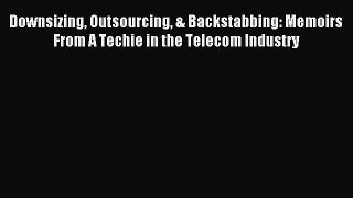 Download Downsizing Outsourcing & Backstabbing: Memoirs From A Techie in the Telecom Industry