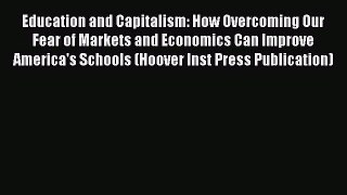 Read Book Education and Capitalism: How Overcoming Our Fear of Markets and Economics Can Improve
