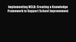 Read Book Implementing NCLB: Creating a Knowledge Framework to Support School Improvement E-Book