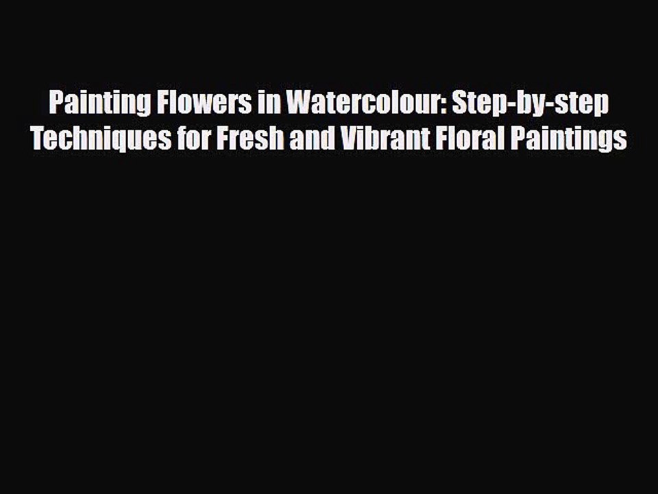 Read Painting Flowers in Watercolour: Step-by-step Techniques for Fresh and Vibrant Floral