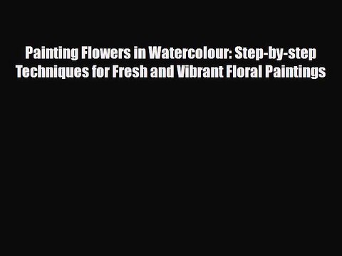 Read Painting Flowers in Watercolour: Step-by-step Techniques for Fresh and Vibrant Floral