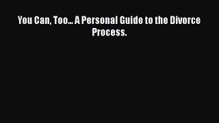 [Read] You Can Too... A Personal Guide to the Divorce Process. PDF Online