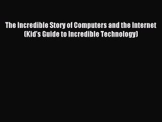 Download The Incredible Story of Computers and the Internet (Kid's Guide to Incredible Technology)