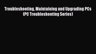 Read Troubleshooting Maintaining and Upgrading PCs (PC Troubleshooting Series) PDF Free