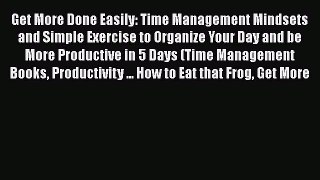 Read Book Get More Done Easily: Time Management Mindsets and Simple Exercise to Organize Your