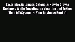 Read Book Systemize Automate Delegate: How to Grow a Business While Traveling on Vacation and