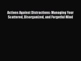 Read Book Actions Against Distractions: Managing Your Scattered Disorganized and Forgetful