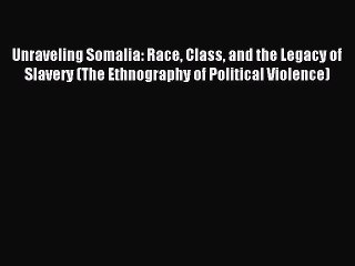Read Book Unraveling Somalia: Race Class and the Legacy of Slavery (The Ethnography of Political