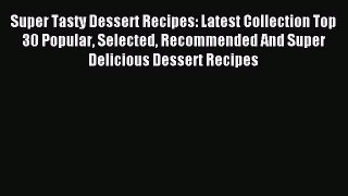 Download Super Tasty Dessert Recipes: Latest Collection Top 30 Popular Selected Recommended