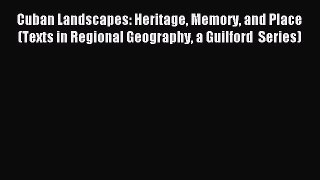 Read Book Cuban Landscapes: Heritage Memory and Place (Texts in Regional Geography a Guilford