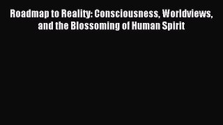Read Book Roadmap to Reality: Consciousness Worldviews and the Blossoming of Human Spirit ebook
