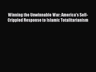 Read Book Winning the Unwinnable War: America's Self-Crippled Response to Islamic Totalitarianism