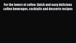 Download For the lovers of coffee: Quick and easy delicious coffee beverages cocktails and