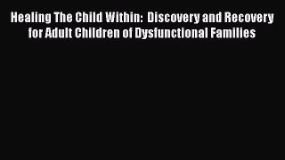 Read Book Healing The Child Within:  Discovery and Recovery for Adult Children of Dysfunctional