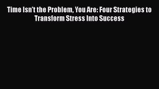 Read Book Time Isn't the Problem You Are: Four Strategies to Transform Stress Into Success