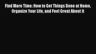 Read Book Find More Time: How to Get Things Done at Home Organize Your Life and Feel Great