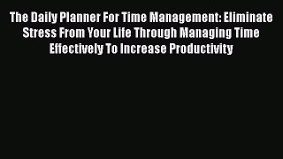 Download Book The Daily Planner For Time Management: Eliminate Stress From Your Life Through