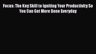 Read Book Focus: The Key Skill to Igniting Your Productivity So You Can Get More Done Everyday