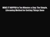 Read Book MAKE IT HAPPEN in Ten Minutes a Day: The Simple Lifesaving Method for Getting Things