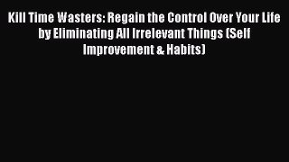 Read Book Kill Time Wasters: Regain the Control Over Your Life by Eliminating All Irrelevant