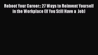 Read Book Reboot Your Career:: 27 Ways to Reinvent Yourself in the Workplace (If You Still