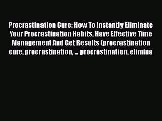 Read Book Procrastination Cure: How To Instantly Eliminate Your Procrastination Habits Have