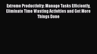 Read Book Extreme Productivity: Manage Tasks Efficiently Eliminate Time Wasting Activities