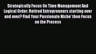 Read Book Strategically Focus On Time Management And Logical Order: Retired Entrepreneurs starting