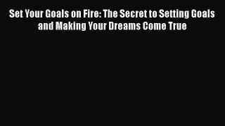 Download Book Set Your Goals on Fire: The Secret to Setting Goals and Making Your Dreams Come