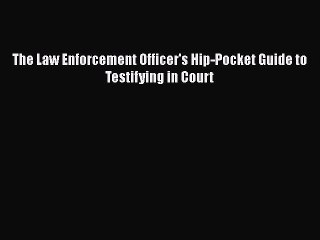 Read The Law Enforcement Officer's Hip-Pocket Guide to Testifying in Court Ebook Free