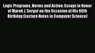 Read Logic Programs Norms and Action: Essays in Honor of Marek J. Sergot on the Occasion of