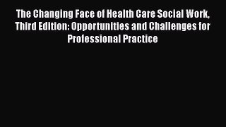 Read The Changing Face of Health Care Social Work Third Edition: Opportunities and Challenges