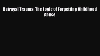 Read Betrayal Trauma: The Logic of Forgetting Childhood Abuse PDF Online