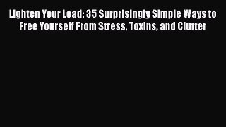 Read Book Lighten Your Load: 35 Surprisingly Simple Ways to Free Yourself From Stress Toxins