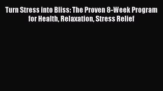 Read Book Turn Stress into Bliss: The Proven 8-Week Program for Health Relaxation Stress Relief