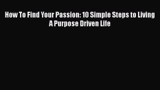 Read Book How To Find Your Passion: 10 Simple Steps to Living A Purpose Driven Life E-Book