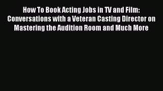 Read How To Book Acting Jobs in TV and Film: Conversations with a Veteran Casting Director