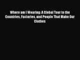 [PDF] Where am I Wearing: A Global Tour to the Countries Factories and People That Make Our