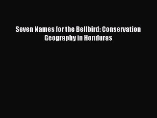 Read Book Seven Names for the Bellbird: Conservation Geography in Honduras E-Book Free