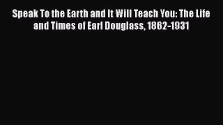 Read Books Speak To the Earth and It Will Teach You: The Life and Times of Earl Douglass 1862-1931