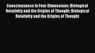 Read Books Consciousness In Four Dimensions: Biological Relativity and the Origins of Thought: