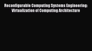 Download Reconfigurable Computing Systems Engineering: Virtualization of Computing Architecture