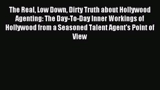 Download The Real Low Down Dirty Truth about Hollywood Agenting: The Day-To-Day Inner Workings