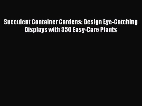Read Books Succulent Container Gardens: Design Eye-Catching Displays with 350 Easy-Care Plants