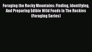 Read Books Foraging the Rocky Mountains: Finding Identifying And Preparing Edible Wild Foods