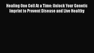 Read Books Healing One Cell At a Time: Unlock Your Genetic Imprint to Prevent Disease and Live