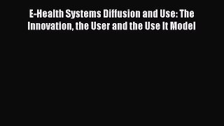 Read E-Health Systems Diffusion and Use: The Innovation the User and the Use It Model Ebook