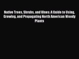 Read Books Native Trees Shrubs and Vines: A Guide to Using Growing and Propagating North American