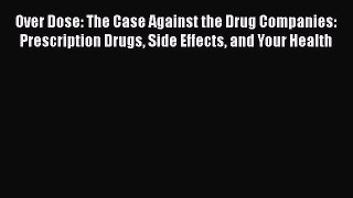 Download Over Dose: The Case Against the Drug Companies: Prescription Drugs Side Effects and