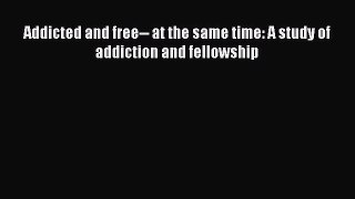 Read Addicted and free-- at the same time: A study of addiction and fellowship Ebook Free